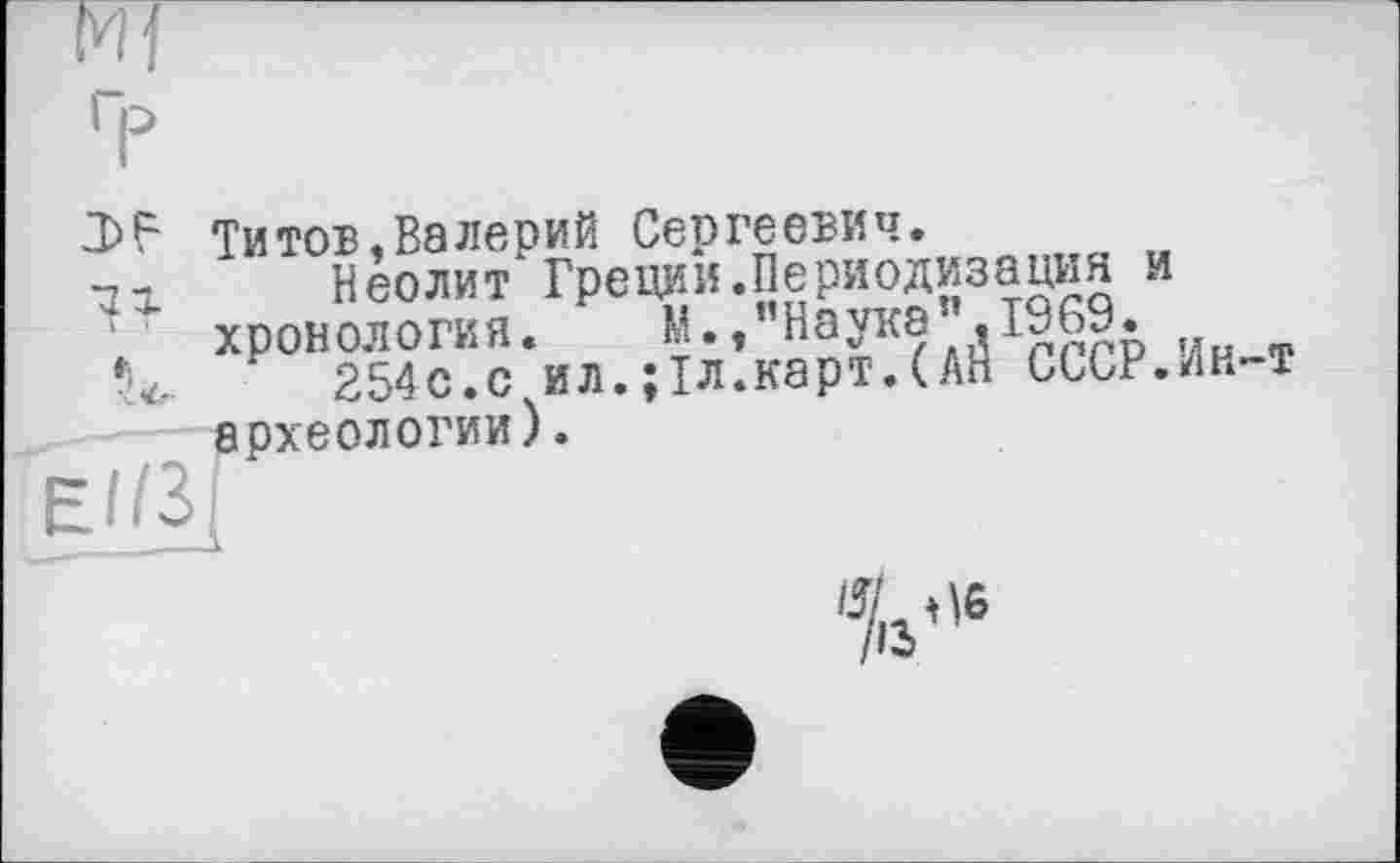 ﻿Титов,Валерий Сергеевич.
Неолит Греции.Периодизация и хронология.	Ин-т
254с.с ил.;1л.карт.(АН СССГ.ин-т
T '
археологии)